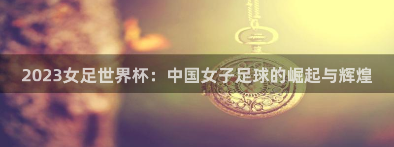 世界杯2026赛程：2023女足世界杯：中国女子足球的崛起与辉煌