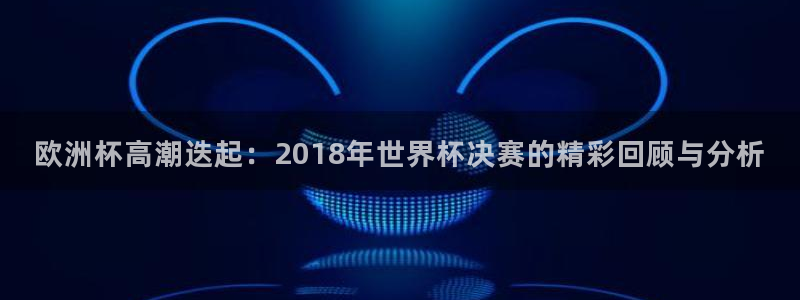 2026世界杯赛制：欧洲杯高潮迭起：2018年世界杯决赛的精彩回顾与分析