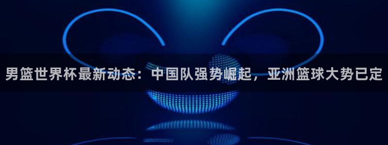 世界杯比赛：男篮世界杯最新动态：中国队强势崛起，亚洲篮球大势已定